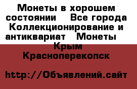 Монеты в хорошем состоянии. - Все города Коллекционирование и антиквариат » Монеты   . Крым,Красноперекопск